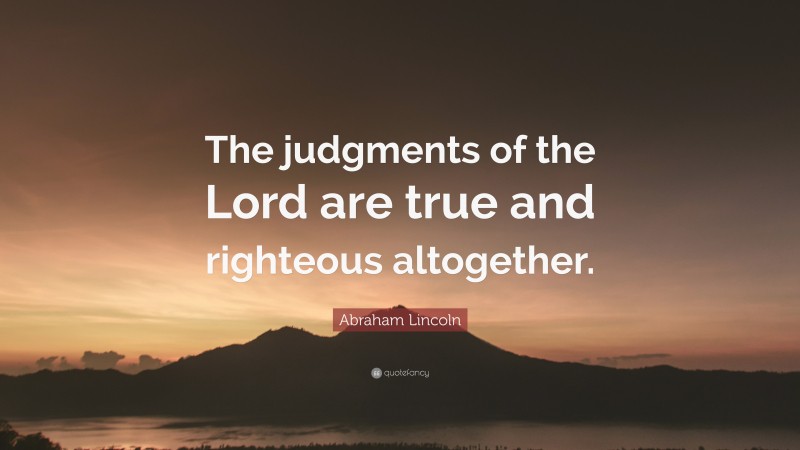 Abraham Lincoln Quote: “The judgments of the Lord are true and righteous altogether.”
