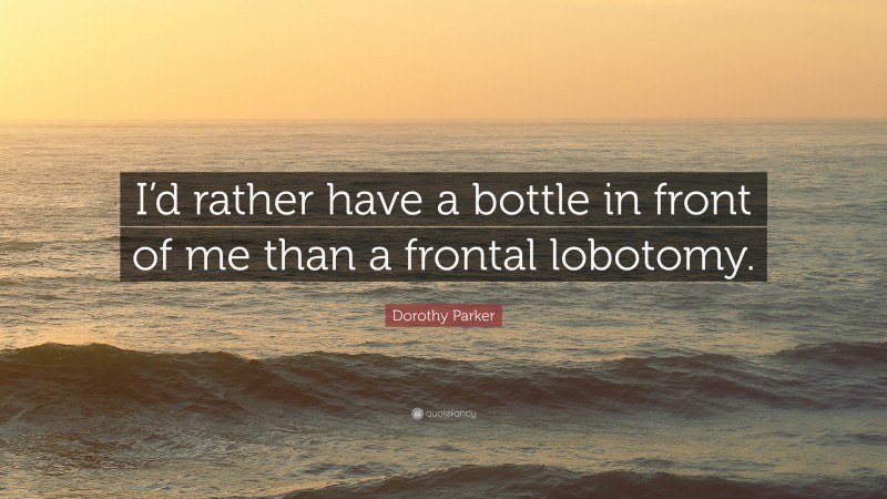 Dorothy Parker Quote: “I’d rather have a bottle in front of me than a frontal lobotomy.”