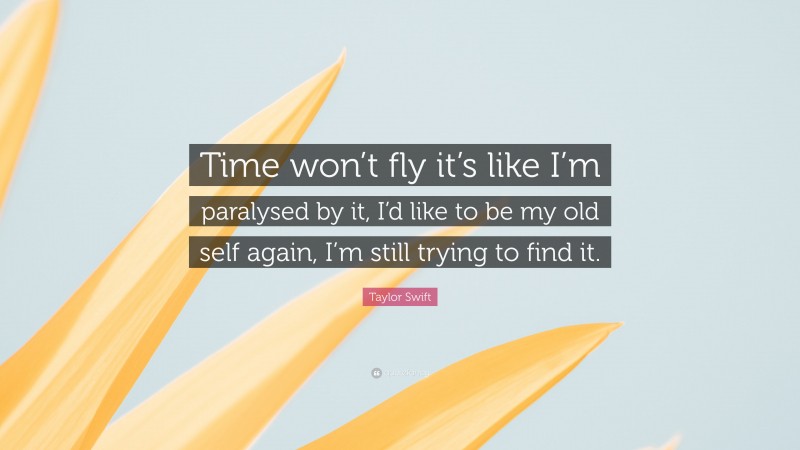 Taylor Swift Quote: “Time won’t fly it’s like I’m paralysed by it, I’d like to be my old self again, I’m still trying to find it.”