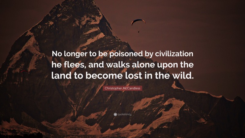 Christopher McCandless Quote: “No longer to be poisoned by civilization he flees, and walks alone upon the land to become lost in the wild.”