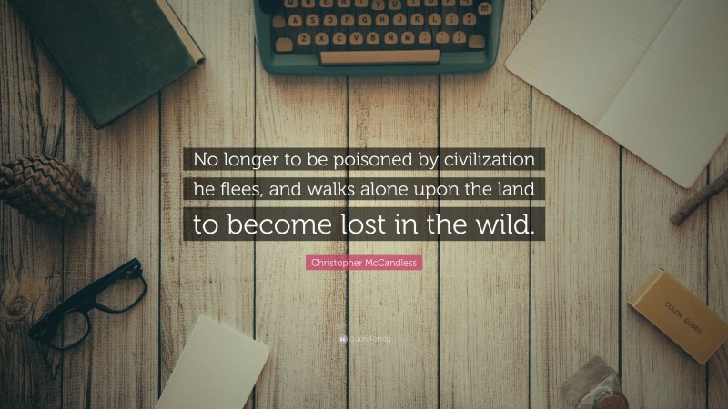 Christopher McCandless Quote: “No longer to be poisoned by civilization he flees, and walks alone upon the land to become lost in the wild.”