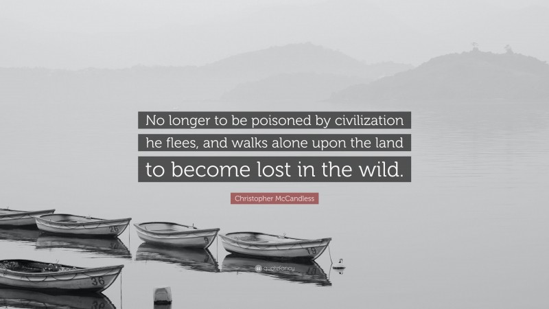 Christopher McCandless Quote: “No longer to be poisoned by civilization he flees, and walks alone upon the land to become lost in the wild.”