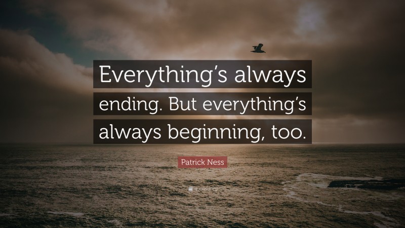 Patrick Ness Quote: “Everything’s always ending. But everything’s always beginning, too.”