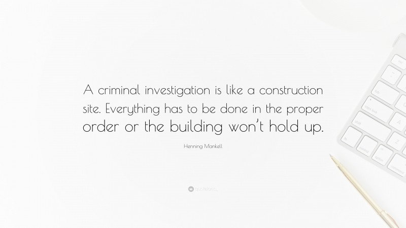 Henning Mankell Quote: “A criminal investigation is like a construction site. Everything has to be done in the proper order or the building won’t hold up.”