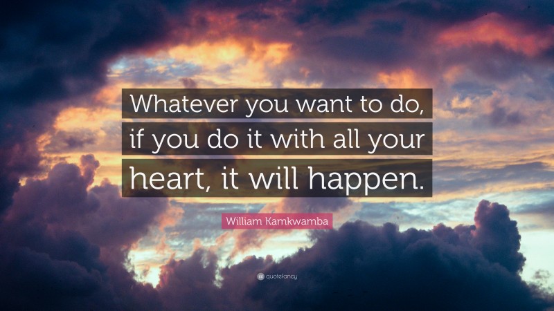 William Kamkwamba Quote: “Whatever you want to do, if you do it with all your heart, it will happen.”