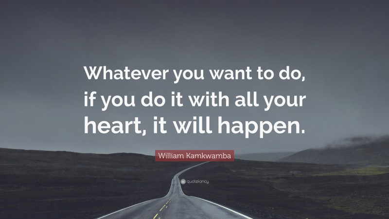 William Kamkwamba Quote: “Whatever you want to do, if you do it with all your heart, it will happen.”