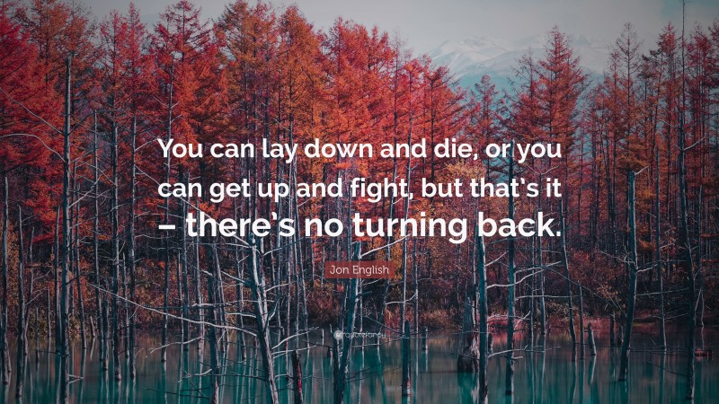 Jon English Quote: “You can lay down and die, or you can get up and fight, but that’s it – there’s no turning back.”