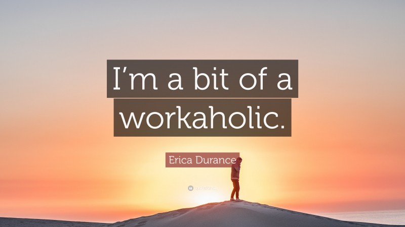 Erica Durance Quote: “I’m a bit of a workaholic.”