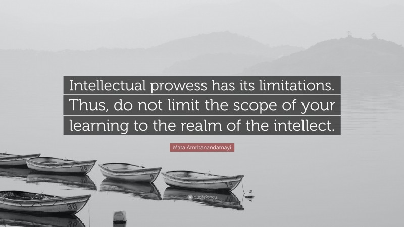 Mata Amritanandamayi Quote: “Intellectual prowess has its limitations. Thus, do not limit the scope of your learning to the realm of the intellect.”