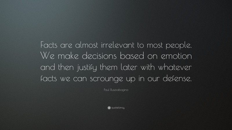 Paul Rusesabagina Quote: “Facts are almost irrelevant to most people. We make decisions based on emotion and then justify them later with whatever facts we can scrounge up in our defense.”