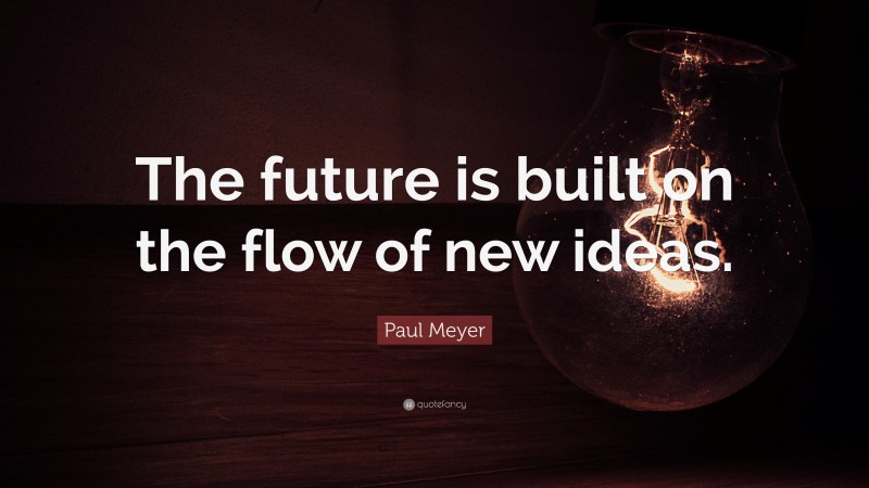 Paul Meyer Quote: “The future is built on the flow of new ideas.”