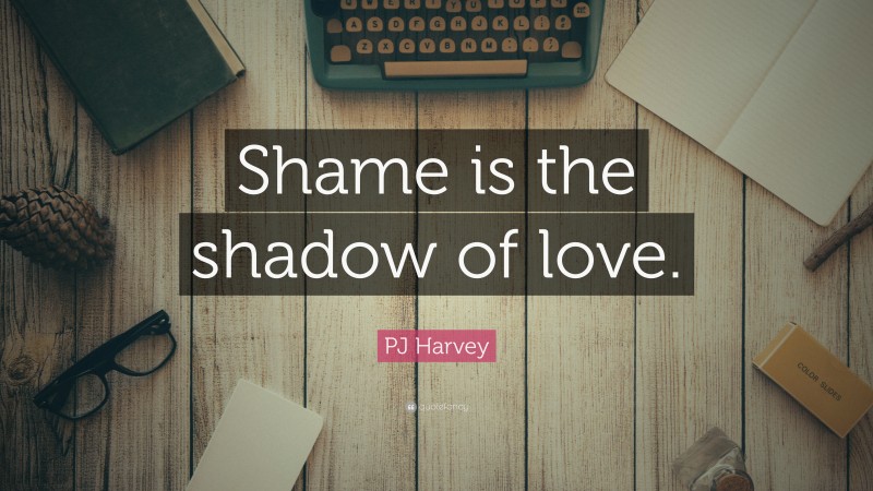 PJ Harvey Quote: “Shame is the shadow of love.”