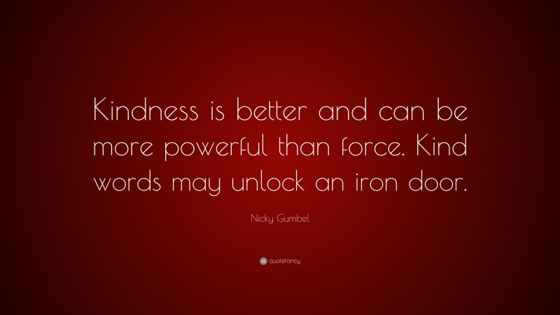 Nicky Gumbel Quote: “Kindness is better and can be more powerful than force. Kind words may unlock an iron door.”