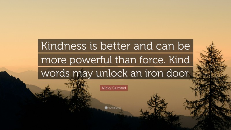 Nicky Gumbel Quote: “Kindness is better and can be more powerful than force. Kind words may unlock an iron door.”