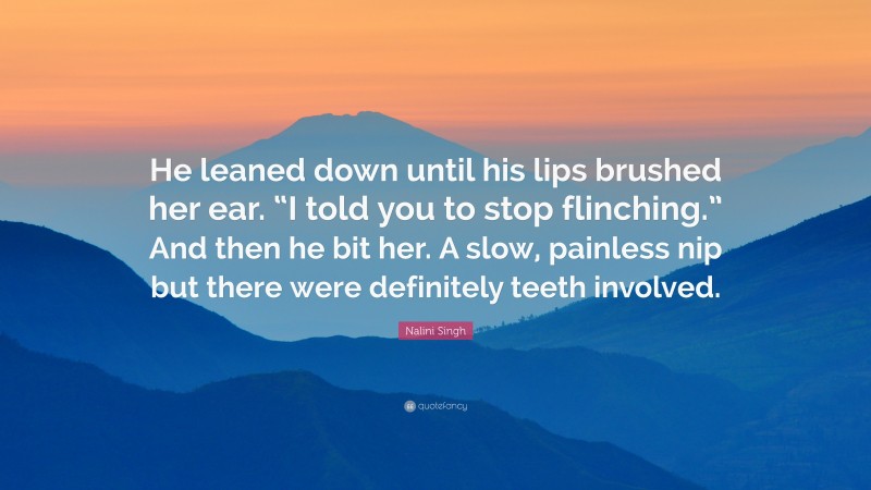 Nalini Singh Quote: “He leaned down until his lips brushed her ear. “I told you to stop flinching.” And then he bit her. A slow, painless nip but there were definitely teeth involved.”