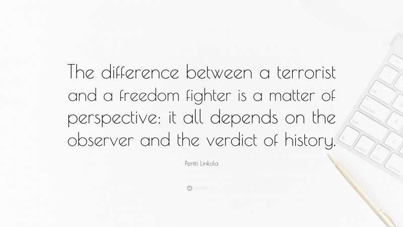 Pentti Linkola Quote: “The difference between a terrorist and a freedom fighter is a matter of perspective: it all depends on the observer and the verdict of history.”