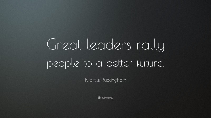 Marcus Buckingham Quote: “Great leaders rally people to a better future.”