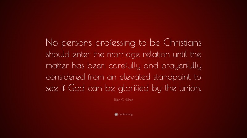 Ellen G. White Quote: “No persons professing to be Christians should enter the marriage relation until the matter has been carefully and prayerfully considered from an elevated standpoint, to see if God can be glorified by the union.”
