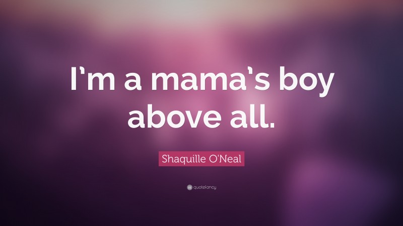 Shaquille O'Neal Quote: “I’m a mama’s boy above all.”