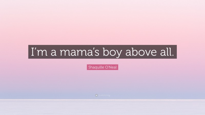 Shaquille O'Neal Quote: “I’m a mama’s boy above all.”