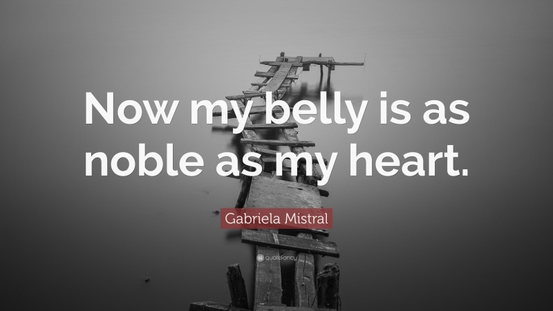 Gabriela Mistral Quote: “Now my belly is as noble as my heart.”
