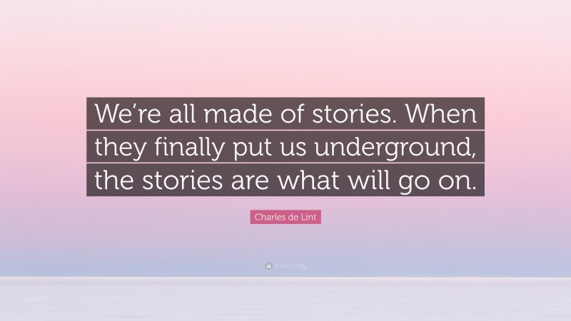 Charles de Lint Quote: “We’re all made of stories. When they finally put us underground, the stories are what will go on.”