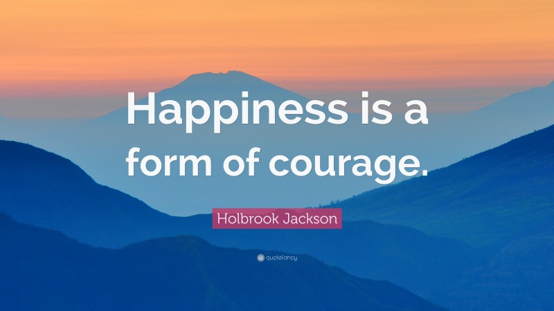 Holbrook Jackson Quote: “Happiness is a form of courage.”