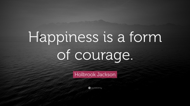 Holbrook Jackson Quote: “Happiness is a form of courage.”