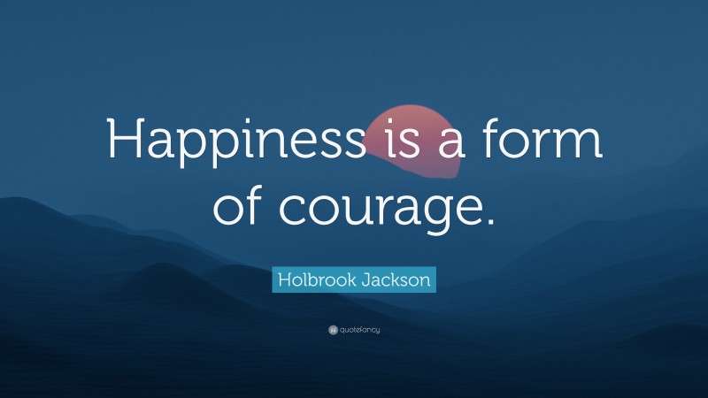 Holbrook Jackson Quote: “Happiness is a form of courage.”