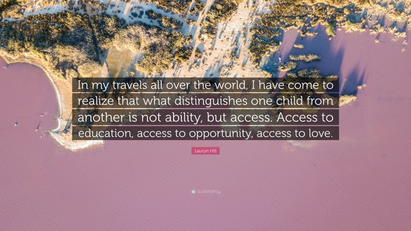 Lauryn Hill Quote: “In my travels all over the world, I have come to realize that what distinguishes one child from another is not ability, but access. Access to education, access to opportunity, access to love.”