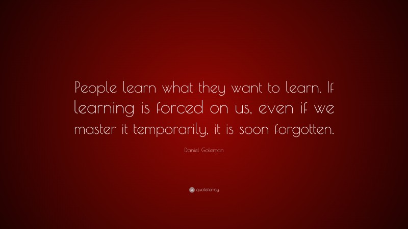 Daniel Goleman Quote: “People learn what they want to learn. If learning is forced on us, even if we master it temporarily, it is soon forgotten.”