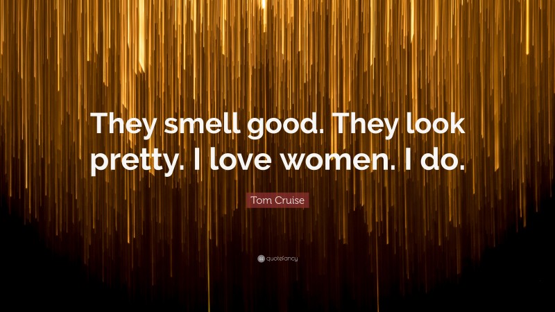 Tom Cruise Quote: “They smell good. They look pretty. I love women. I do.”