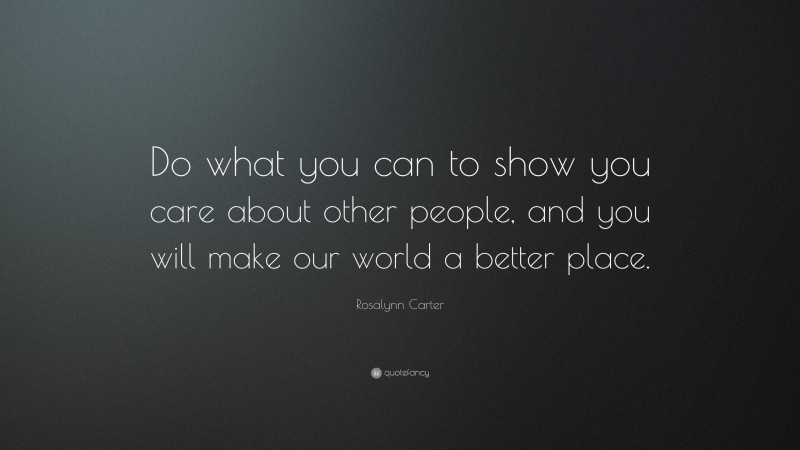 Rosalynn Carter Quote: “Do what you can to show you care about other people, and you will make our world a better place.”