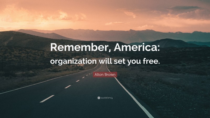 Alton Brown Quote: “Remember, America: organization will set you free.”