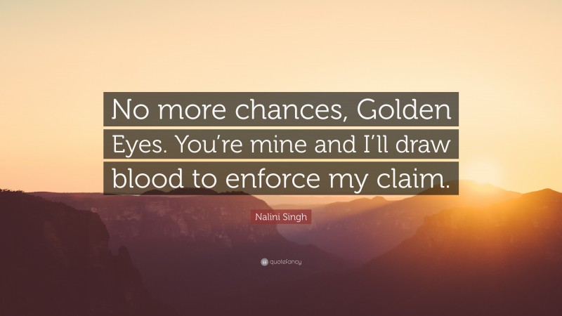 Nalini Singh Quote: “No more chances, Golden Eyes. You’re mine and I’ll draw blood to enforce my claim.”