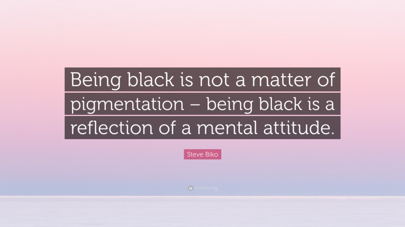 Steve Biko Quote: “Being black is not a matter of pigmentation – being black is a reflection of a mental attitude.”