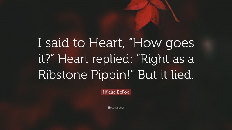 Hilaire Belloc Quote: “I said to Heart, “How goes it?” Heart replied: “Right as a Ribstone Pippin!” But it lied.”