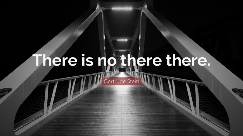 Gertrude Stein Quote: “There is no there there.”