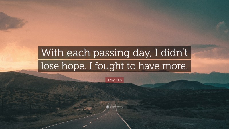 Amy Tan Quote: “With each passing day, I didn’t lose hope. I fought to have more.”