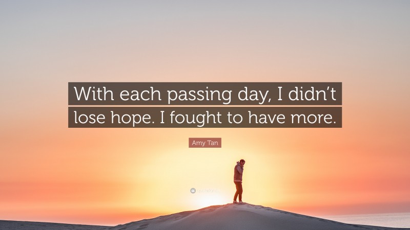Amy Tan Quote: “With each passing day, I didn’t lose hope. I fought to have more.”