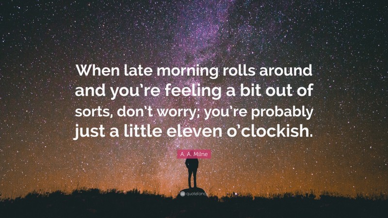 A. A. Milne Quote: “When late morning rolls around and you’re feeling a bit out of sorts, don’t worry; you’re probably just a little eleven o’clockish.”