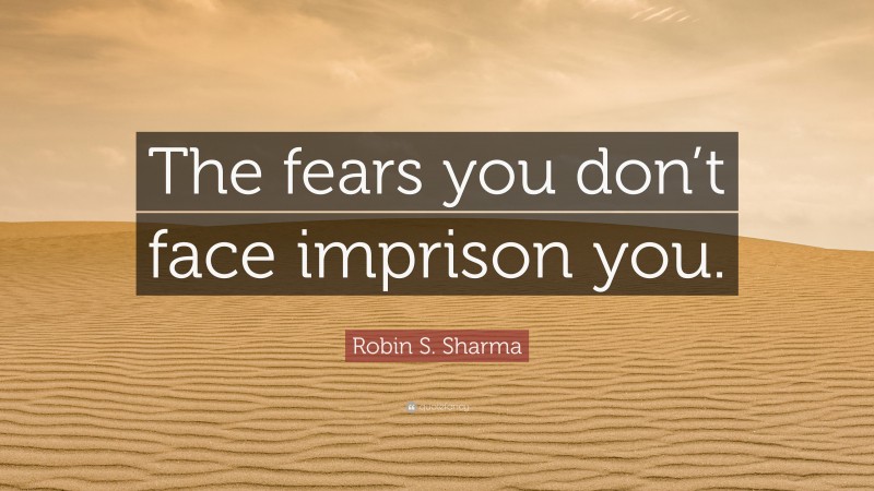 Robin S. Sharma Quote: “The fears you don’t face imprison you.”