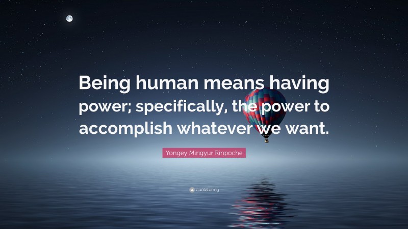 Yongey Mingyur Rinpoche Quote: “Being human means having power; specifically, the power to accomplish whatever we want.”