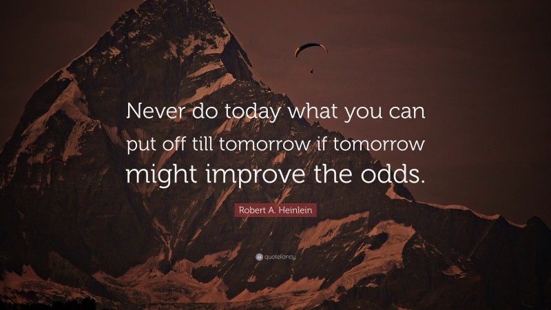 Robert A. Heinlein Quote: “Never do today what you can put off till tomorrow if tomorrow might improve the odds.”