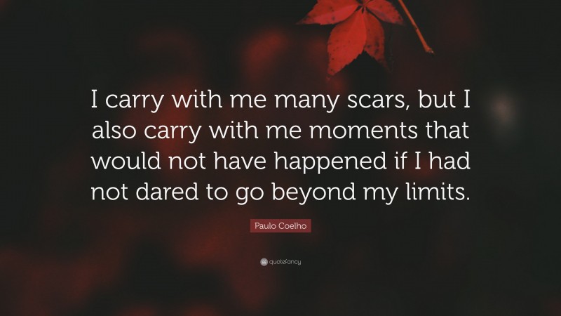 Paulo Coelho Quote: “I carry with me many scars, but I also carry with me moments that would not have happened if I had not dared to go beyond my limits.”