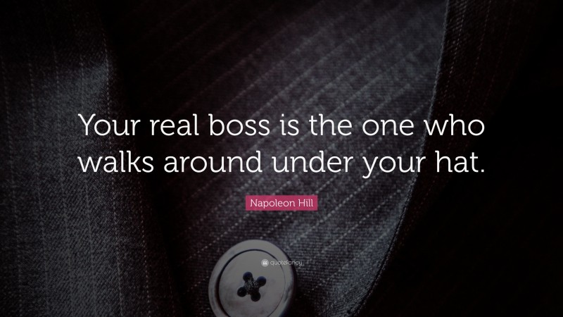 Napoleon Hill Quote: “Your real boss is the one who walks around under your hat.”