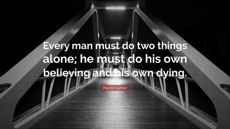 Martin Luther Quote: “Every man must do two things alone; he must do his own believing and his own dying.”