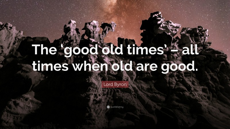 Lord Byron Quote: “The ‘good old times’ – all times when old are good.”