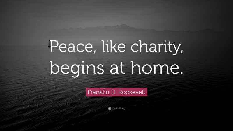 Franklin D. Roosevelt Quote: “Peace, like charity, begins at home.”
