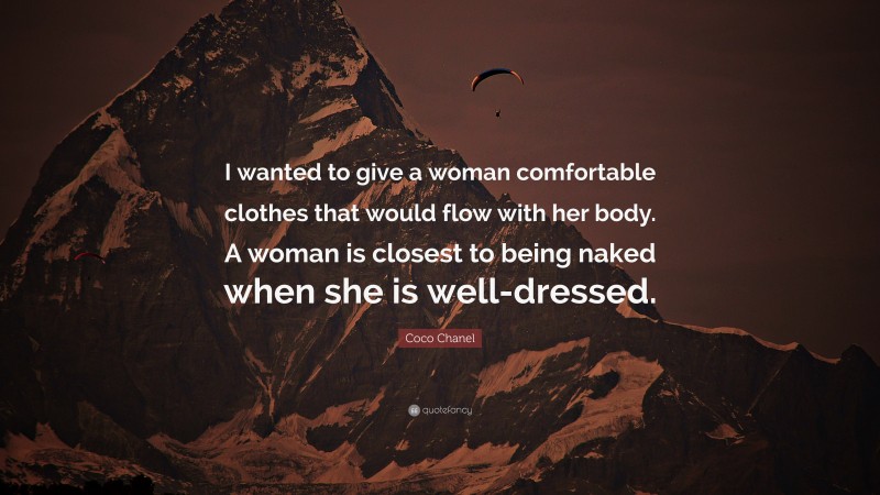 Coco Chanel Quote: “I wanted to give a woman comfortable clothes that would flow with her body. A woman is closest to being naked when she is well-dressed.”